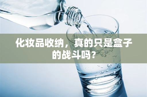 化妆品收纳，真的只是盒子的战斗吗？