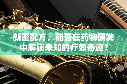 新密配方，能否在药物研发中解锁未知的疗效奇迹？