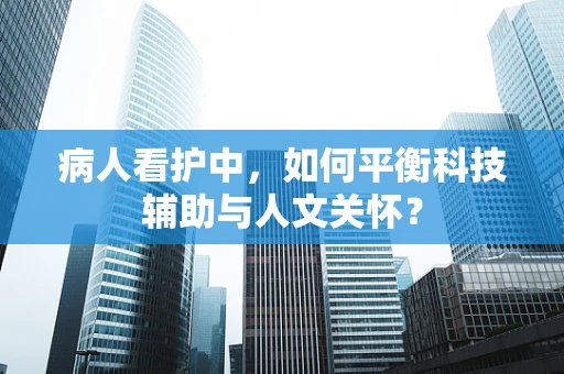 病人看护中，如何平衡科技辅助与人文关怀？