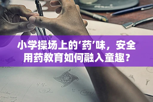 小学操场上的‘药’味，安全用药教育如何融入童趣？
