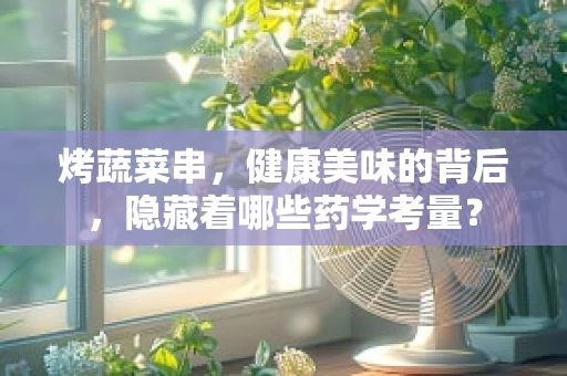 烤蔬菜串，健康美味的背后，隐藏着哪些药学考量？