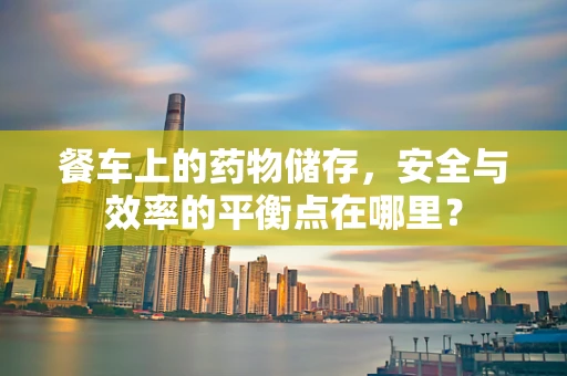 餐车上的药物储存，安全与效率的平衡点在哪里？