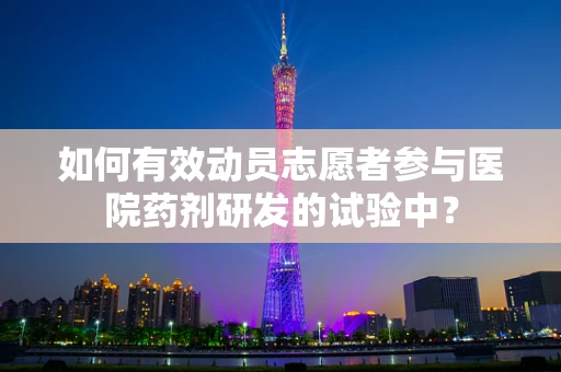 如何有效动员志愿者参与医院药剂研发的试验中？