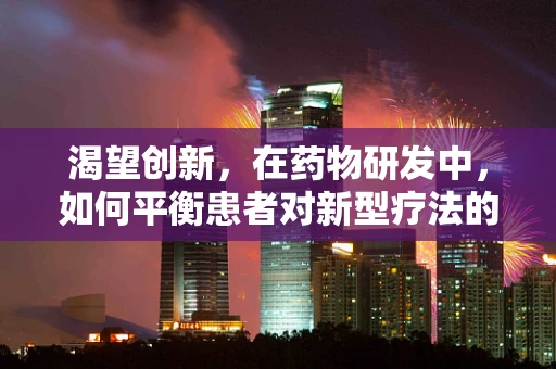 渴望创新，在药物研发中，如何平衡患者对新型疗法的渴望与临床安全性的考量？