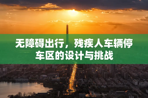 无障碍出行，残疾人车辆停车区的设计与挑战