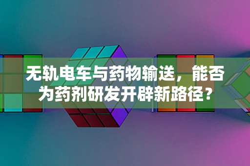 无轨电车与药物输送，能否为药剂研发开辟新路径？
