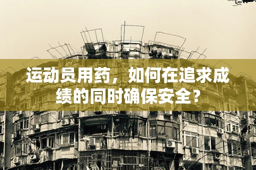 运动员用药，如何在追求成绩的同时确保安全？