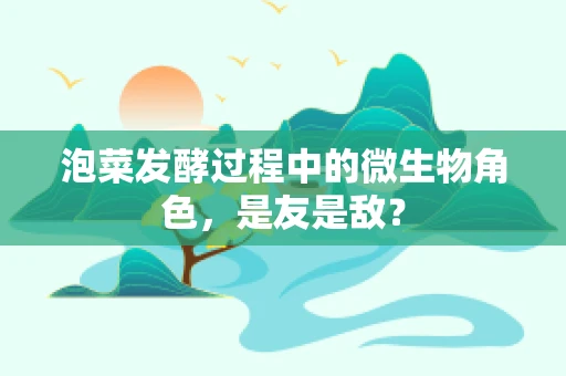 泡菜发酵过程中的微生物角色，是友是敌？