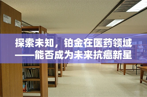 探索未知，铂金在医药领域——能否成为未来抗癌新星？