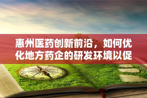 惠州医药创新前沿，如何优化地方药企的研发环境以促进特色药物开发？
