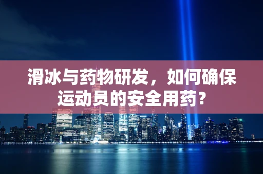 滑冰与药物研发，如何确保运动员的安全用药？