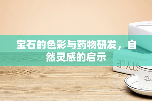宝石的色彩与药物研发，自然灵感的启示