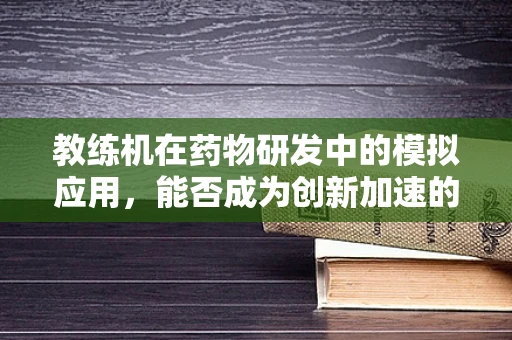 教练机在药物研发中的模拟应用，能否成为创新加速的空中之翼？