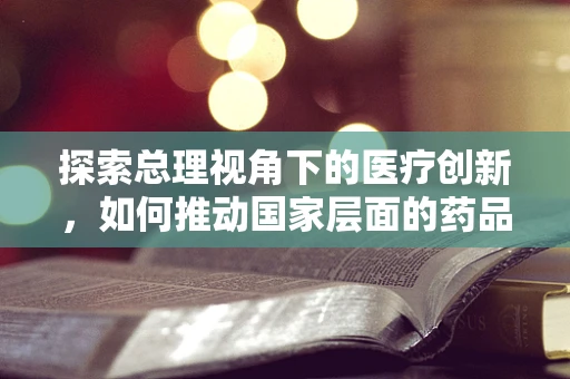 探索总理视角下的医疗创新，如何推动国家层面的药品研发与政策支持？