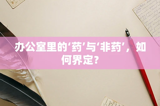 办公室里的‘药’与‘非药’，如何界定？