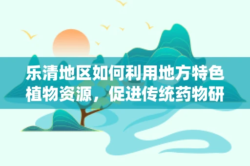 乐清地区如何利用地方特色植物资源，促进传统药物研发？