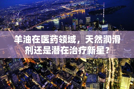 羊油在医药领域，天然润滑剂还是潜在治疗新星？