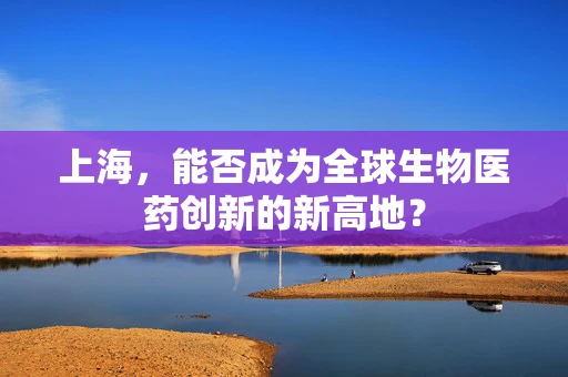 上海，能否成为全球生物医药创新的新高地？