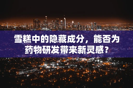 雪糕中的隐藏成分，能否为药物研发带来新灵感？