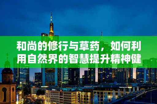 和尚的修行与草药，如何利用自然界的智慧提升精神健康？