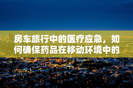 房车旅行中的医疗应急，如何确保药品在移动环境中的稳定？