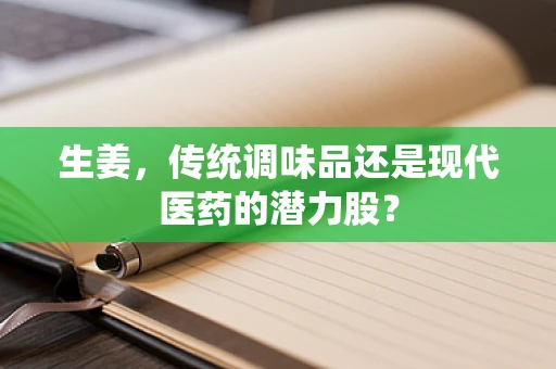生姜，传统调味品还是现代医药的潜力股？