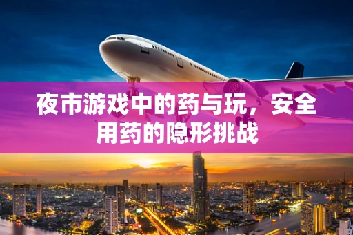 夜市游戏中的药与玩，安全用药的隐形挑战