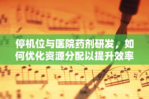 停机位与医院药剂研发，如何优化资源分配以提升效率？