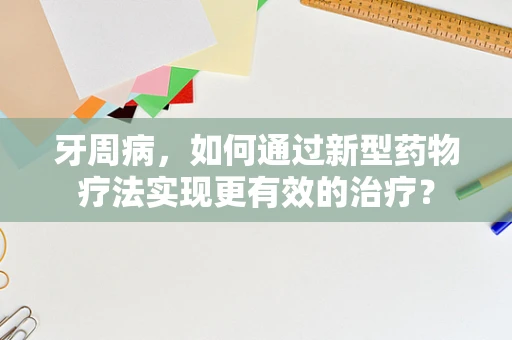 牙周病，如何通过新型药物疗法实现更有效的治疗？