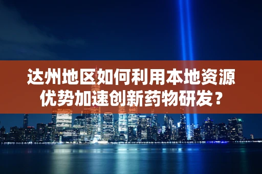达州地区如何利用本地资源优势加速创新药物研发？