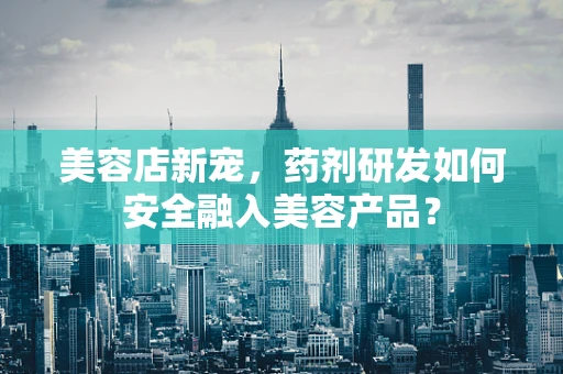 美容店新宠，药剂研发如何安全融入美容产品？