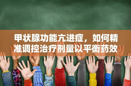 甲状腺功能亢进症，如何精准调控治疗剂量以平衡药效与风险？
