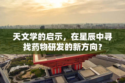 天文学的启示，在星辰中寻找药物研发的新方向？