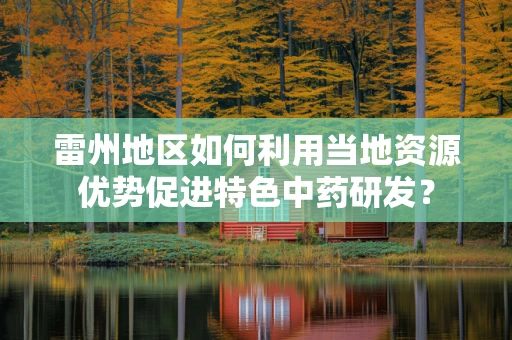 雷州地区如何利用当地资源优势促进特色中药研发？