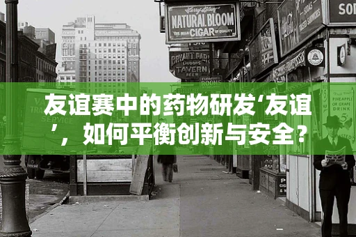 友谊赛中的药物研发‘友谊’，如何平衡创新与安全？