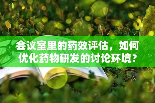 会议室里的药效评估，如何优化药物研发的讨论环境？