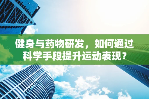 健身与药物研发，如何通过科学手段提升运动表现？