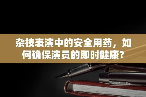 杂技表演中的安全用药，如何确保演员的即时健康？