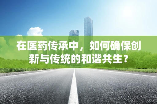 在医药传承中，如何确保创新与传统的和谐共生？