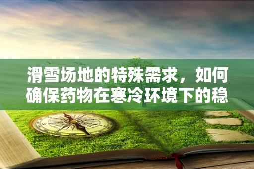 滑雪场地的特殊需求，如何确保药物在寒冷环境下的稳定？