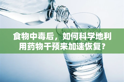 食物中毒后，如何科学地利用药物干预来加速恢复？