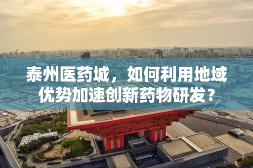 泰州医药城，如何利用地域优势加速创新药物研发？
