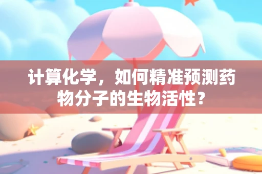 计算化学，如何精准预测药物分子的生物活性？