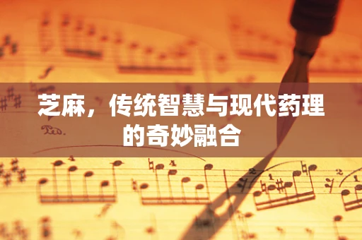 芝麻，传统智慧与现代药理的奇妙融合