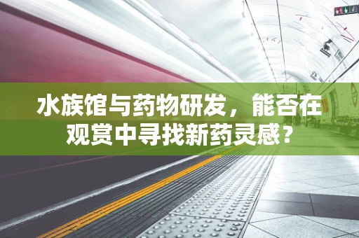 水族馆与药物研发，能否在观赏中寻找新药灵感？