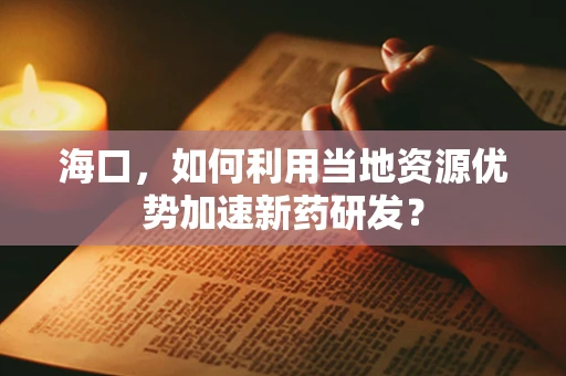 海口，如何利用当地资源优势加速新药研发？