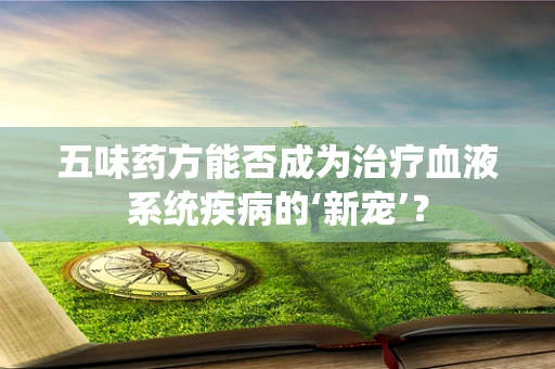 五味药方能否成为治疗血液系统疾病的‘新宠’？