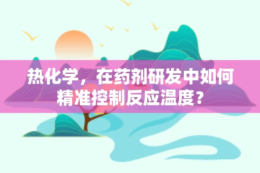 热化学，在药剂研发中如何精准控制反应温度？