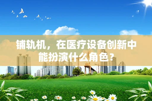 铺轨机，在医疗设备创新中能扮演什么角色？