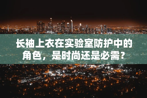 长袖上衣在实验室防护中的角色，是时尚还是必需？